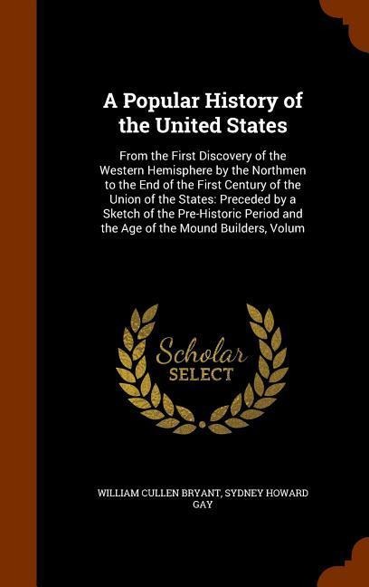 A Popular History of the United States: From the First Discovery of the Western Hemisphere by the Northmen to the End of the First Century of the Union of the States: Preceded by a Sketch of the Pre-Historic Period and the Age of the Mound Builders, Volum