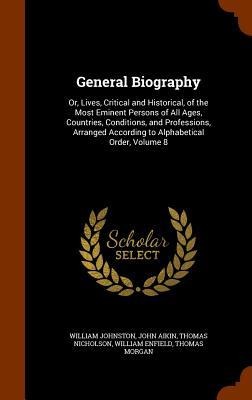 General Biography: Or, Lives, Critical and Historical, of the Most Eminent Persons of All Ages, Countries, Conditions, and Professions, Arranged According to Alphabetical Order, Volume 8
