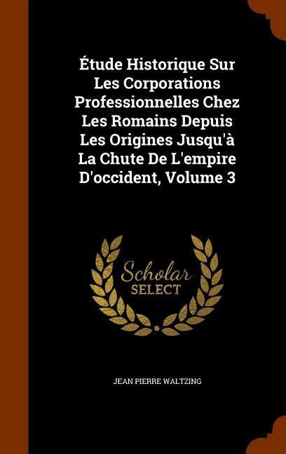 Étude Historique Sur Les Corporations Professionnelles Chez Les Romains Depuis Les Origines Jusqu'à La Chute De L'empire D'occident, Volume 3