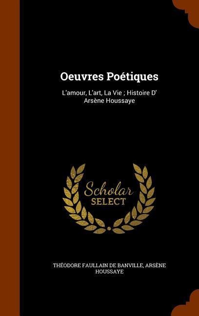 Oeuvres Poétiques: L'amour, L'art, La Vie; Histoire D' Arsène Houssaye