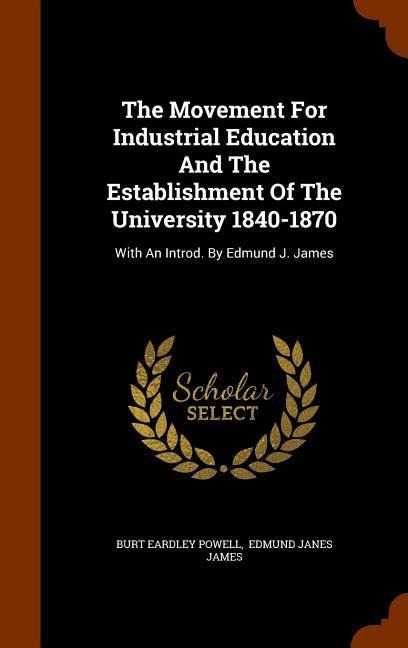 The Movement For Industrial Education And The Establishment Of The University 1840-1870: With An Introd. By Edmund J. James