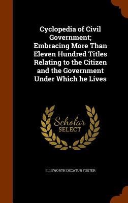 Cyclopedia of Civil Government; Embracing More Than Eleven Hundred Titles Relating to the Citizen and the Government Under Which he Lives