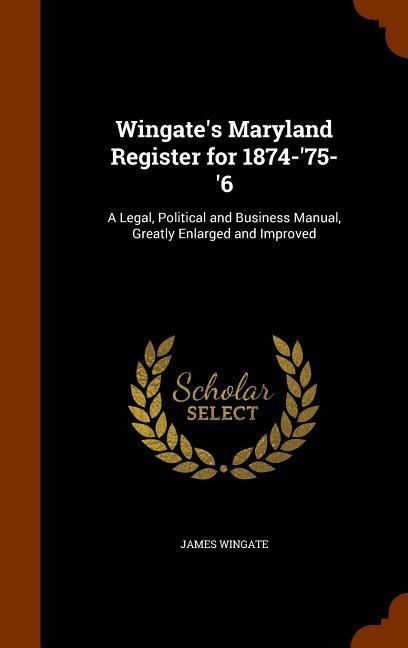 Wingate's Maryland Register for 1874-'75-'6: A Legal, Political and Business Manual, Greatly Enlarged and Improved