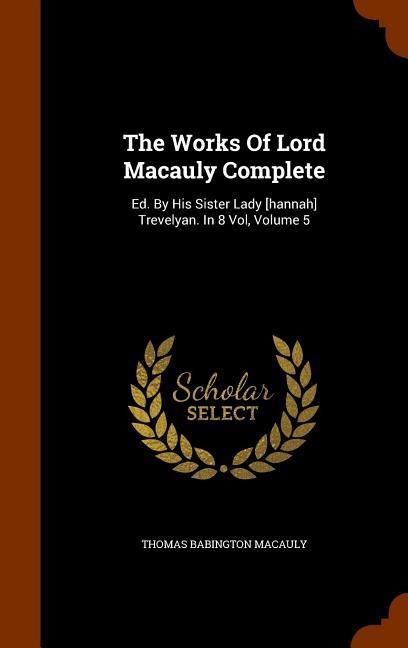 The Works Of Lord Macauly Complete: Ed. By His Sister Lady [hannah] Trevelyan. In 8 Vol, Volume 5