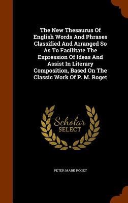 The New Thesaurus Of English Words And Phrases Classified And Arranged So As To Facilitate The Expression Of Ideas And Assist In Literary Composition, Based On The Classic Work Of P. M. Roget