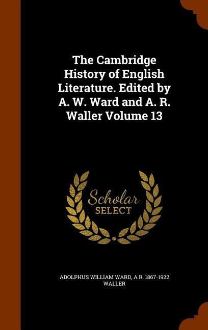 The Cambridge History of English Literature. Edited by A. W. Ward and A. R. Waller Volume 13