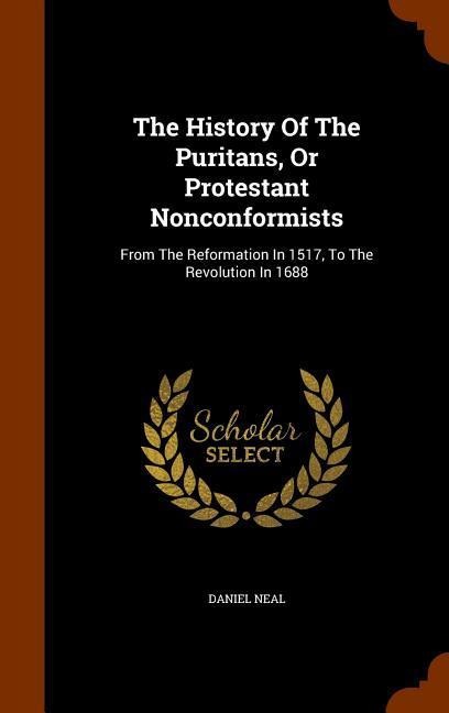 The History Of The Puritans, Or Protestant Nonconformists: From The Reformation In 1517, To The Revolution In 1688