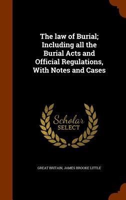 The law of Burial; Including all the Burial Acts and Official Regulations, With Notes and Cases