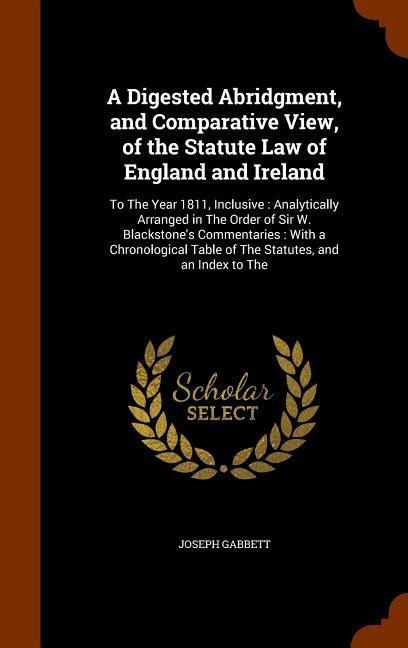 A Digested Abridgment, and Comparative View, of the Statute Law of England and Ireland: To The Year 1811, Inclusive: Analytically Arranged in The Orde