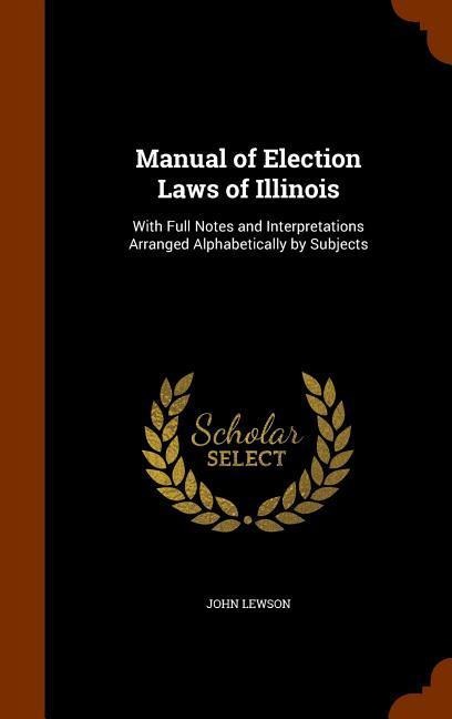 Manual of Election Laws of Illinois: With Full Notes and Interpretations Arranged Alphabetically by Subjects