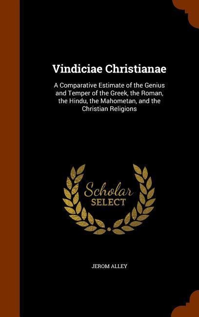 Vindiciae Christianae: A Comparative Estimate of the Genius and Temper of the Greek, the Roman, the Hindu, the Mahometan, and the Christian Religions