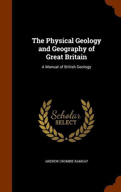 The Physical Geology and Geography of Great Britain: A Manual of British Geology