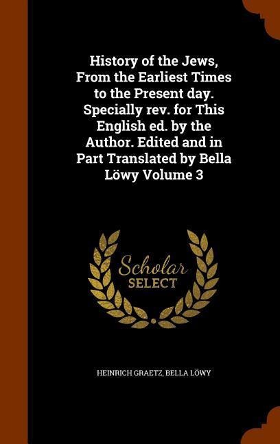 History of the Jews, From the Earliest Times to the Present day. Specially rev. for This English ed. by the Author. Edited and in Part Translated by B