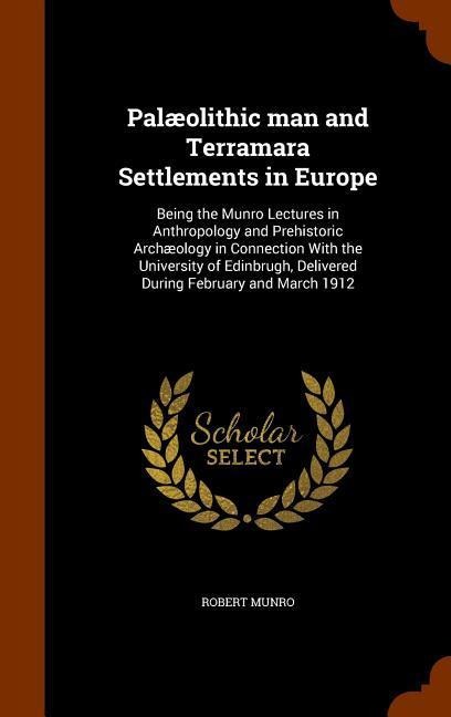 Palæolithic man and Terramara Settlements in Europe: Being the Munro Lectures in Anthropology and Prehistoric Archæology in Connection With the University of Edinbrugh, Delivered During February and March 1912