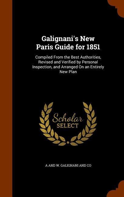 Galignani's New Paris Guide for 1851: Compiled From the Best Authorities, Revised and Verified by Personal Inspection, and Arranged On an Entirely New