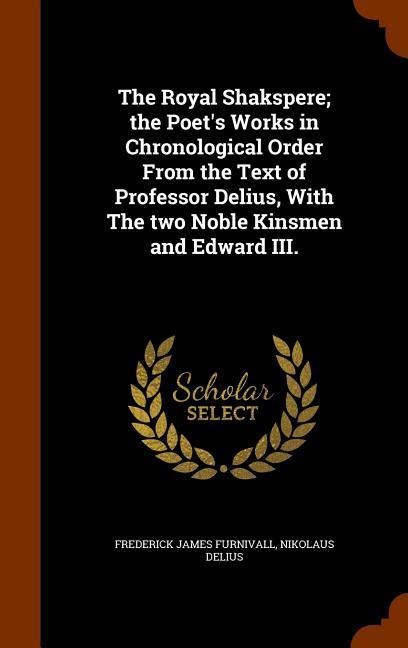 The Royal Shakspere; the Poet's Works in Chronological Order From the Text of Professor Delius, With The two Noble Kinsmen and Edward III.