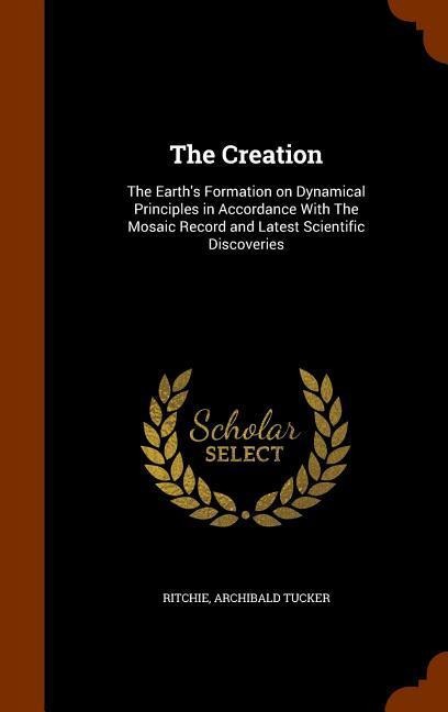 The Creation: The Earth's Formation on Dynamical Principles in Accordance With The Mosaic Record and Latest Scientific Discoveries