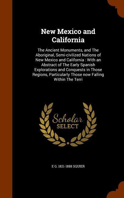 New Mexico and California: The Ancient Monuments, and The Aboriginal, Semi-civilized Nations of New Mexico and California: With an Abstract of Th