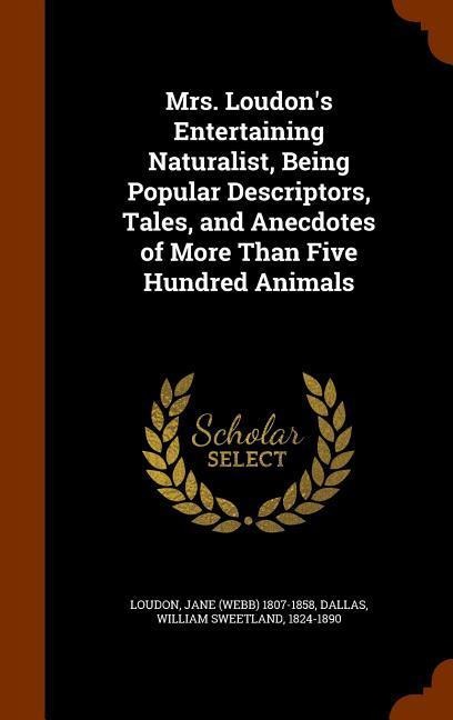 Mrs. Loudons Entertaining Naturalist, Being Popular Descriptors, Tales, and Anecdotes of More Than Five Hundred Animals