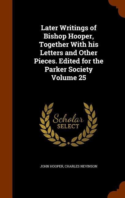 Later Writings of Bishop Hooper, Together With his Letters and Other Pieces. Edited for the Parker Society Volume 25