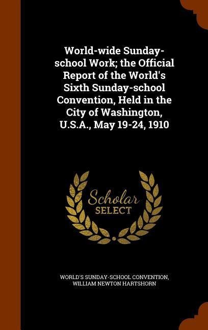 World-wide Sunday-school Work; the Official Report of the World's Sixth Sunday-school Convention, Held in the City of Washington, U.S.A., May 19-24, 1910