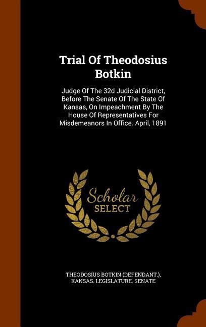 Trial Of Theodosius Botkin: Judge Of The 32d Judicial District, Before The Senate Of The State Of Kansas, On Impeachment By The House Of Represent