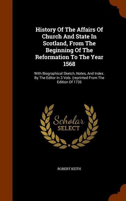 History Of The Affairs Of Church And State In Scotland, From The Beginning Of The Reformation To The Year 1568: With Biographical Sketch, Notes, And Index. By The Editor In 3 Vols. (reprinted From The Edition Of 1735