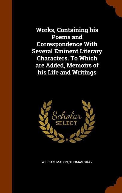 Works, Containing his Poems and Correspondence With Several Eminent Literary Characters. To Which are Added, Memoirs of his Life and Writings