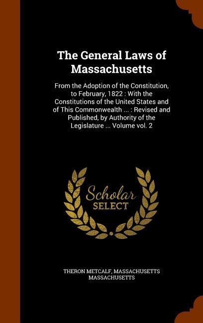 The General Laws of Massachusetts: From the Adoption of the Constitution, to February, 1822: With the Constitutions of the United States and of This C