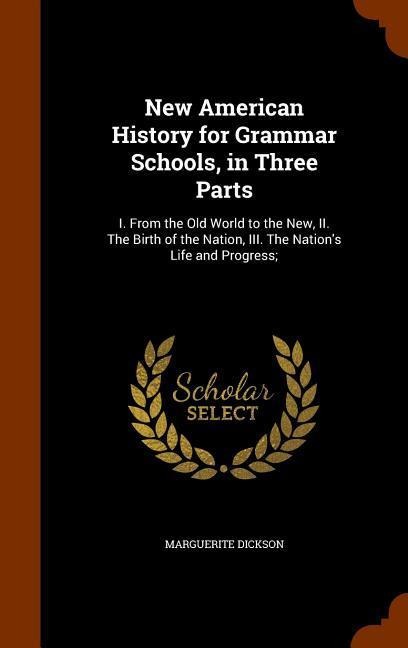 New American History for Grammar Schools, in Three Parts: I. From the Old World to the New, II. The Birth of the Nation, III. The Nation's Life and Progress;