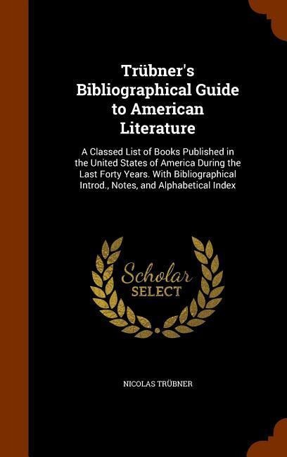 Trübners Bibliographical Guide to American Literature: A Classed List of Books Published in the United States of America During the Last Forty Years. With Bibliographical Introd., Notes, and Alphabetical Index