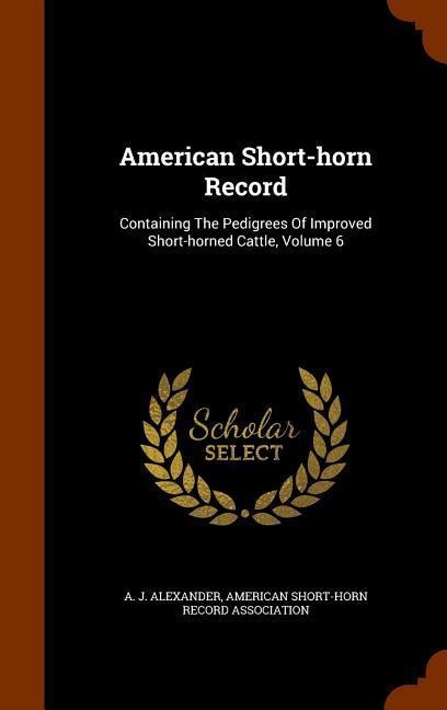 American Short-horn Record: Containing The Pedigrees Of Improved Short-horned Cattle, Volume 6