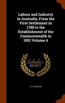 Labour and Industry in Australia, From the First Settlement in 1788 to the Establishment of the Commonwealth in 1901 Volume 4