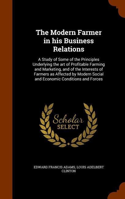 The Modern Farmer in his Business Relations: A Study of Some of the Principles Underlying the art of Profitable Farming and Marketing, and of the Interests of Farmers as Affected by Modern Social and Economic Conditions and Forces