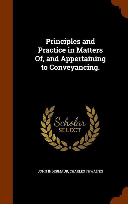 Principles and Practice in Matters Of, and Appertaining to Conveyancing.