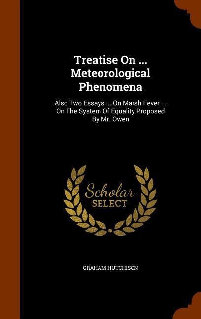 Treatise On ... Meteorological Phenomena: Also Two Essays ... On Marsh Fever ... On The System Of Equality Proposed By Mr. Owen