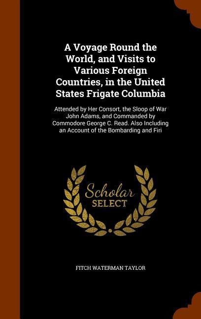 A Voyage Round the World, and Visits to Various Foreign Countries, in the United States Frigate Columbia: Attended by Her Consort, the Sloop of War John Adams, and Commanded by Commodore George C. Read. Also Including an Account of the Bombarding and Firi