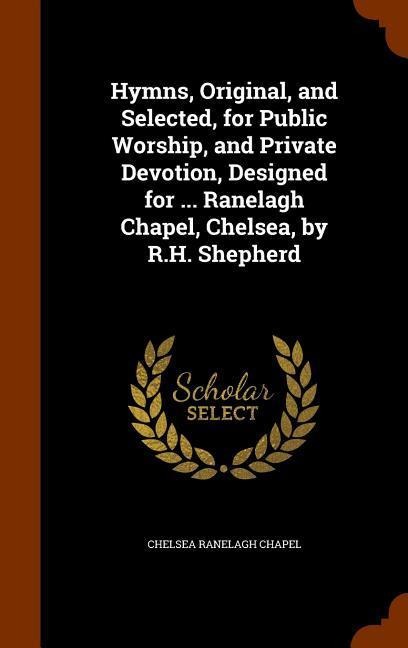 Hymns, Original, and Selected, for Public Worship, and Private Devotion, Designed for ... Ranelagh Chapel, Chelsea, by R.H. Shepherd