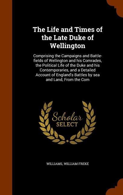 The Life and Times of the Late Duke of Wellington: Comprising the Campaigns and Battle-fields of Wellington and his Comrades, the Political Life of th