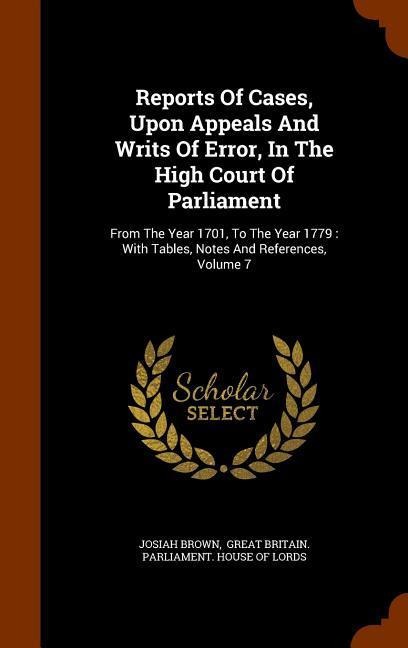Reports Of Cases, Upon Appeals And Writs Of Error, In The High Court Of Parliament: From The Year 1701, To The Year 1779: With Tables, Notes And Refer