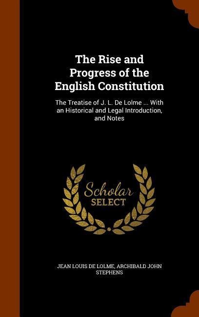 The Rise and Progress of the English Constitution: The Treatise of J. L. De Lolme ... With an Historical and Legal Introduction, and Notes