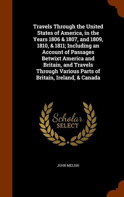 Travels Through the United States of America, in the Years 1806 & 1807, and 1809, 1810, & 1811; Including an Account of Passages Betwixt America and Britain, and Travels Through Various Parts of Britain, Ireland, & Canada