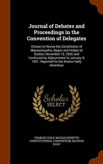 Journal of Debates and Proceedings in the Convention of Delegates: Chosen to Revise the Constitution of Massachusetts, Begun and Holden at Boston, November 15, 1820, and Continued by Adjournment to January 9, 1821. Reported for the Boston Daily Advertiser