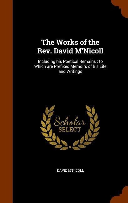 The Works of the Rev. David M'Nicoll: Including his Poetical Remains: to Which are Prefixed Memoirs of his Life and Writings