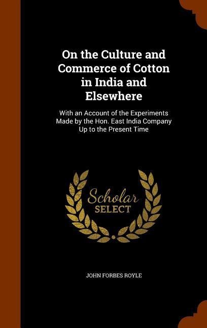 On the Culture and Commerce of Cotton in India and Elsewhere: With an Account of the Experiments Made by the Hon. East India Company Up to the Present Time