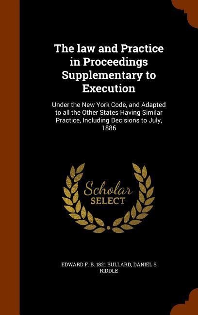 The law and Practice in Proceedings Supplementary to Execution: Under the New York Code, and Adapted to all the Other States Having Similar Practice, Including Decisions to July, 1886