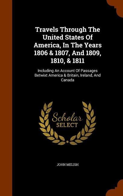 Travels Through The United States Of America, In The Years 1806 & 1807, And 1809, 1810, & 1811: Including An Account Of Passages Betwixt America & Britain, Ireland, And Canada