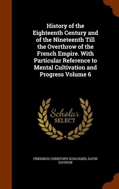 History of the Eighteenth Century and of the Nineteenth Till the Overthrow of the French Empire. With Particular Reference to Mental Cultivation and P