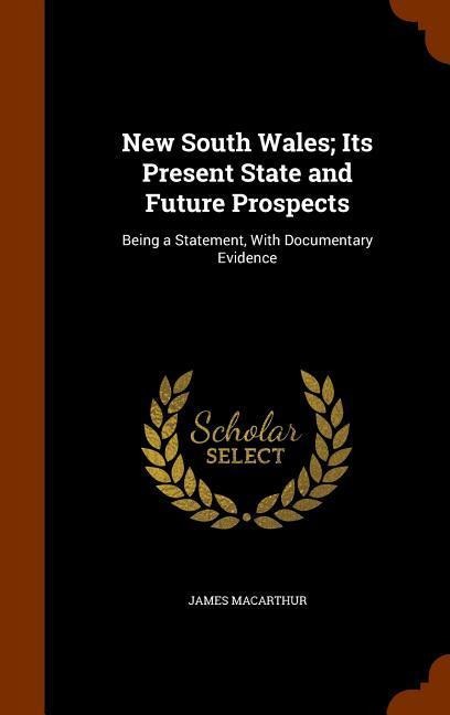 New South Wales; Its Present State and Future Prospects: Being a Statement, With Documentary Evidence