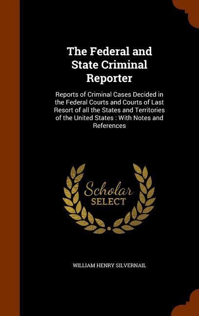 The Federal and State Criminal Reporter: Reports of Criminal Cases Decided in the Federal Courts and Courts of Last Resort of all the States and Territories of the United States: With Notes and References